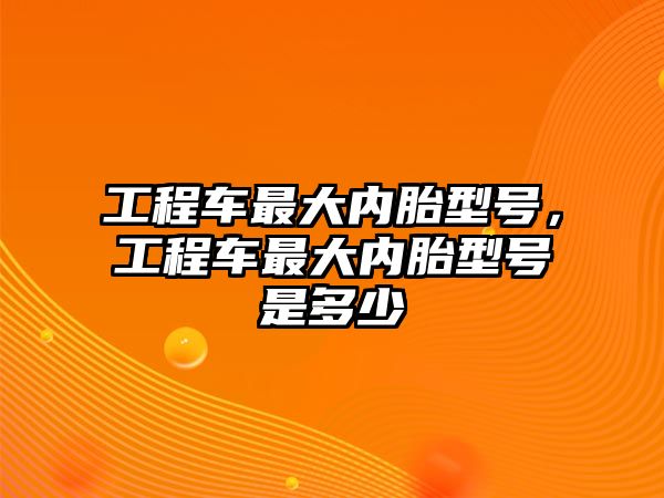 工程車最大內(nèi)胎型號(hào)，工程車最大內(nèi)胎型號(hào)是多少