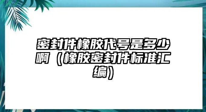 密封件橡膠代號是多少?。ㄏ鹉z密封件標(biāo)準(zhǔn)匯編）