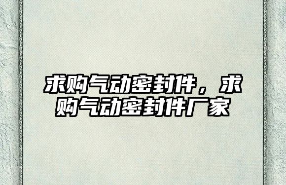 求購氣動密封件，求購氣動密封件廠家