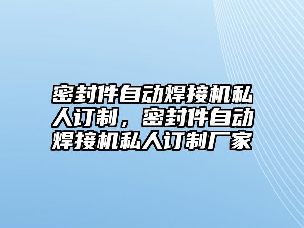 密封件自動焊接機私人訂制，密封件自動焊接機私人訂制廠家