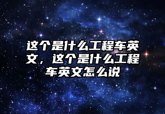 這個(gè)是什么工程車英文，這個(gè)是什么工程車英文怎么說(shuō)