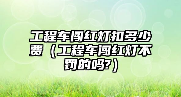 工程車闖紅燈扣多少費(fèi)（工程車闖紅燈不罰的嗎?）