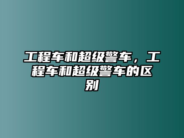 工程車和超級警車，工程車和超級警車的區(qū)別