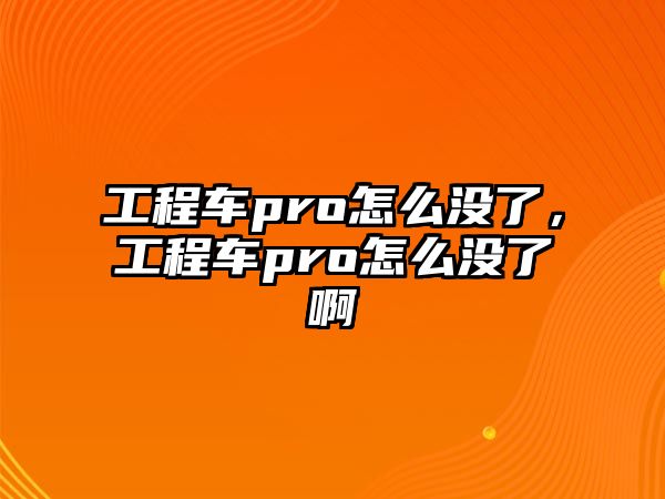 工程車(chē)pro怎么沒(méi)了，工程車(chē)pro怎么沒(méi)了啊