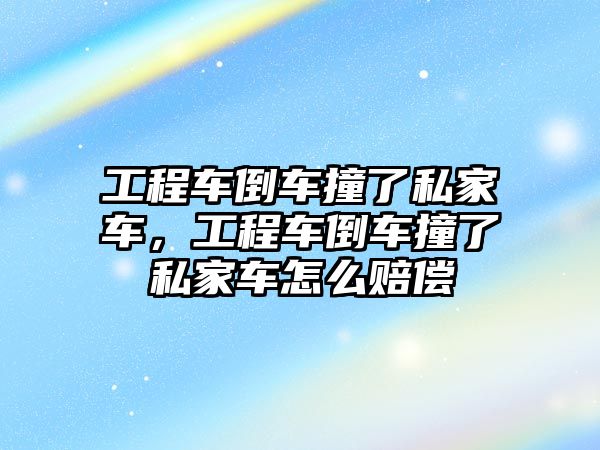 工程車倒車撞了私家車，工程車倒車撞了私家車怎么賠償