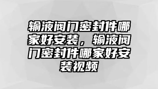 輸液閥門密封件哪家好安裝，輸液閥門密封件哪家好安裝視頻