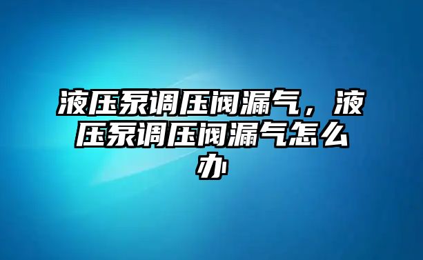 液壓泵調(diào)壓閥漏氣，液壓泵調(diào)壓閥漏氣怎么辦