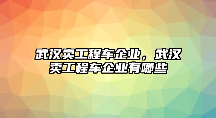 武漢賣工程車企業(yè)，武漢賣工程車企業(yè)有哪些