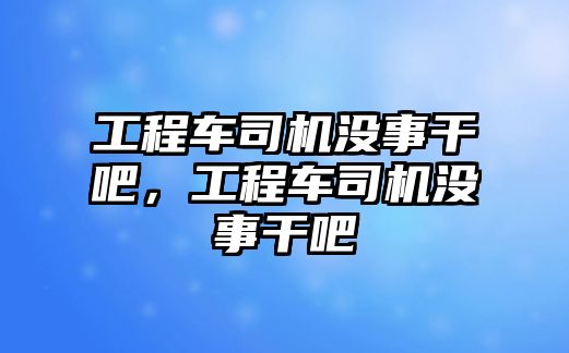 工程車司機沒事干吧，工程車司機沒事干吧