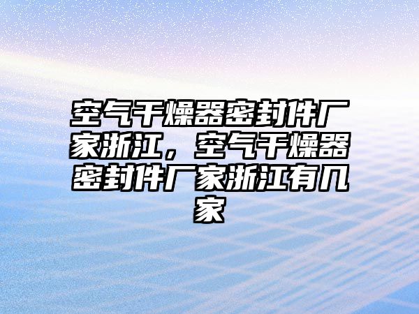 空氣干燥器密封件廠家浙江，空氣干燥器密封件廠家浙江有幾家