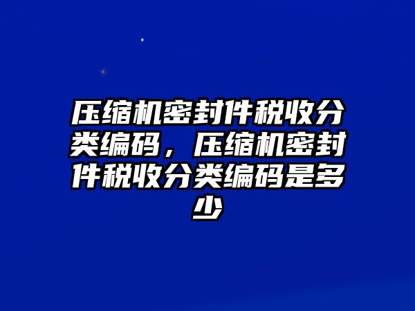 壓縮機密封件稅收分類編碼，壓縮機密封件稅收分類編碼是多少