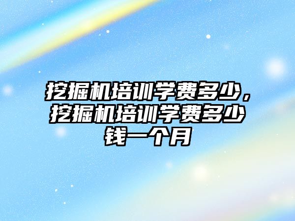 挖掘機培訓學費多少，挖掘機培訓學費多少錢一個月