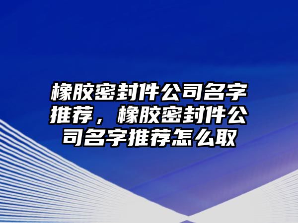 橡膠密封件公司名字推薦，橡膠密封件公司名字推薦怎么取