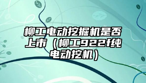 柳工電動挖掘機是否上市（柳工922f純電動挖機）