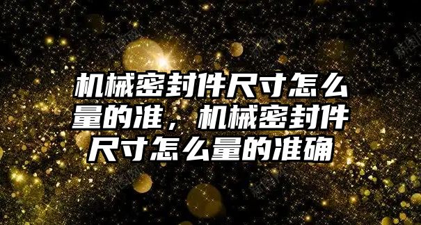 機械密封件尺寸怎么量的準，機械密封件尺寸怎么量的準確