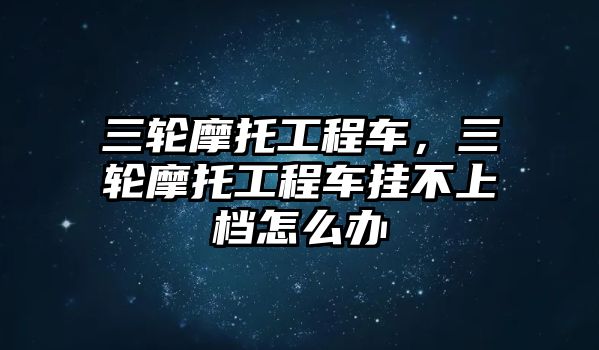 三輪摩托工程車，三輪摩托工程車掛不上檔怎么辦