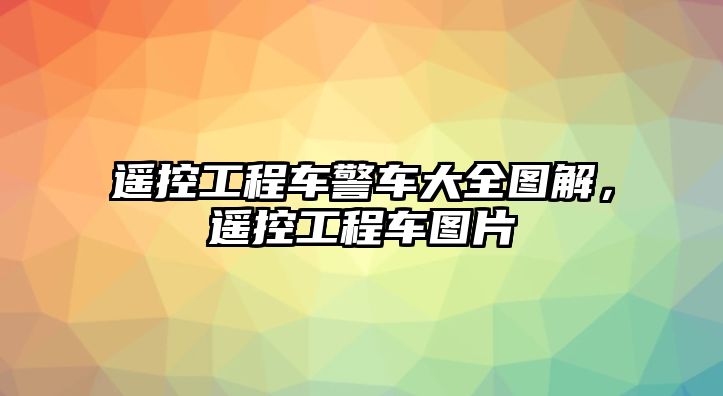 遙控工程車警車大全圖解，遙控工程車圖片