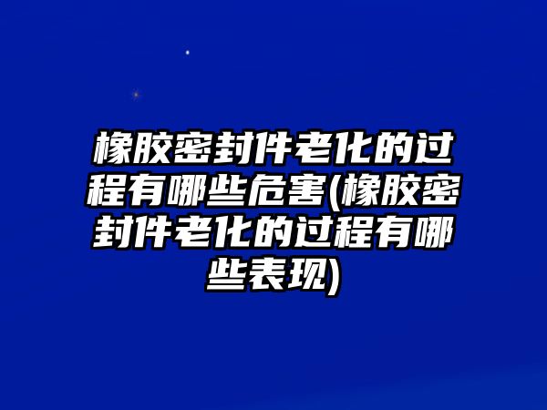 橡膠密封件老化的過程有哪些危害(橡膠密封件老化的過程有哪些表現(xiàn))