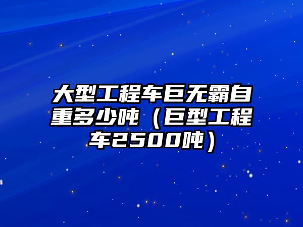 大型工程車巨無(wú)霸自重多少噸（巨型工程車2500噸）