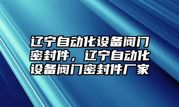 遼寧自動(dòng)化設(shè)備閥門密封件，遼寧自動(dòng)化設(shè)備閥門密封件廠家