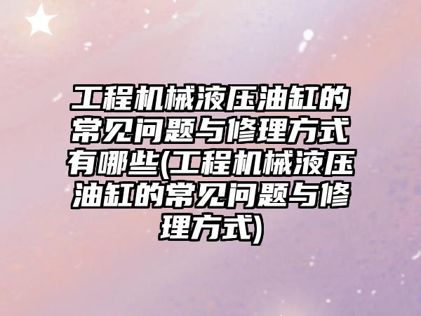 工程機械液壓油缸的常見問題與修理方式有哪些(工程機械液壓油缸的常見問題與修理方式)