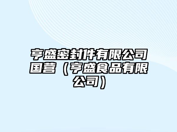 亨盛密封件有限公司國(guó)營(yíng)（亨盛食品有限公司）