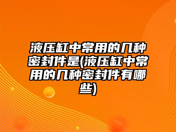 液壓缸中常用的幾種密封件是(液壓缸中常用的幾種密封件有哪些)