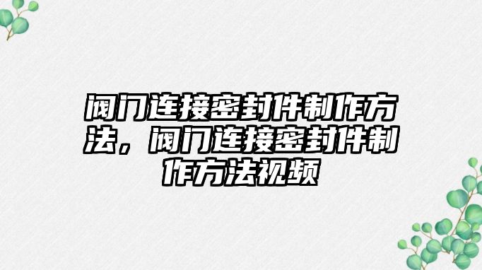 閥門連接密封件制作方法，閥門連接密封件制作方法視頻