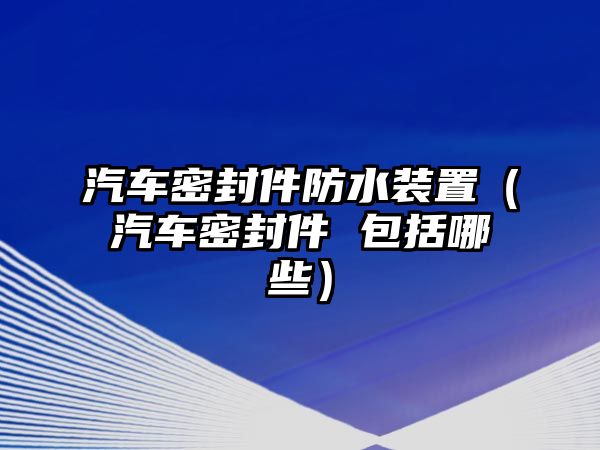 汽車密封件防水裝置（汽車密封件 包括哪些）