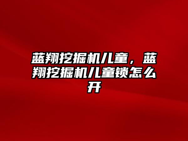 藍翔挖掘機兒童，藍翔挖掘機兒童鎖怎么開