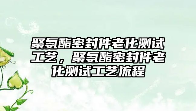 聚氨酯密封件老化測試工藝，聚氨酯密封件老化測試工藝流程