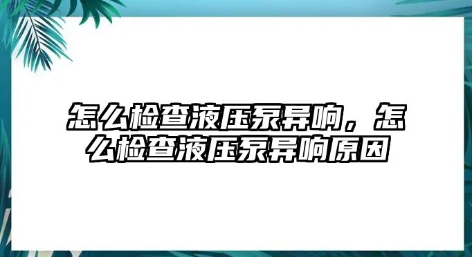 怎么檢查液壓泵異響，怎么檢查液壓泵異響原因