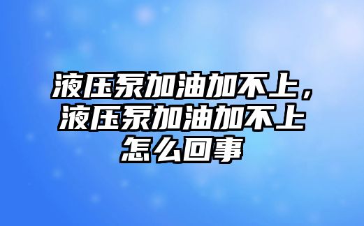 液壓泵加油加不上，液壓泵加油加不上怎么回事