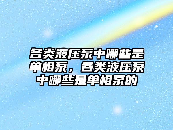 各類液壓泵中哪些是單相泵，各類液壓泵中哪些是單相泵的