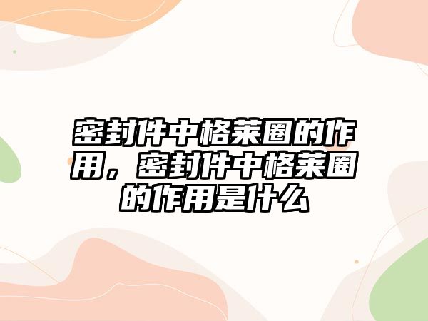 密封件中格萊圈的作用，密封件中格萊圈的作用是什么