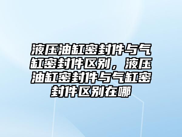 液壓油缸密封件與氣缸密封件區(qū)別，液壓油缸密封件與氣缸密封件區(qū)別在哪