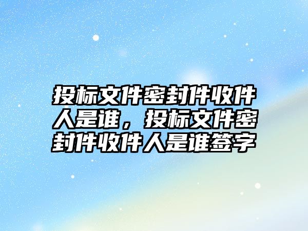 投標(biāo)文件密封件收件人是誰，投標(biāo)文件密封件收件人是誰簽字