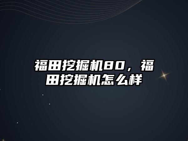 福田挖掘機80，福田挖掘機怎么樣