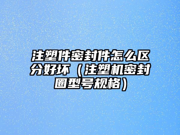 注塑件密封件怎么區(qū)分好壞（注塑機(jī)密封圈型號(hào)規(guī)格）