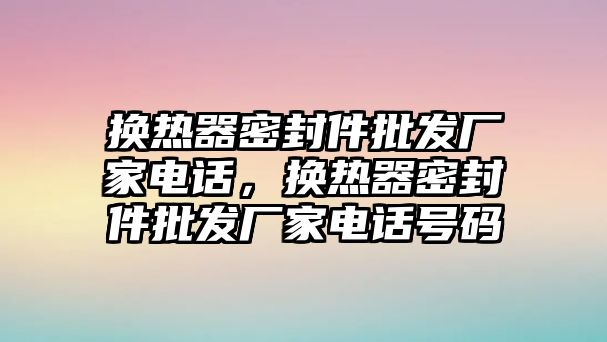 換熱器密封件批發(fā)廠家電話(huà)，換熱器密封件批發(fā)廠家電話(huà)號(hào)碼