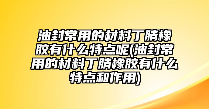 油封常用的材料丁腈橡膠有什么特點(diǎn)呢(油封常用的材料丁腈橡膠有什么特點(diǎn)和作用)