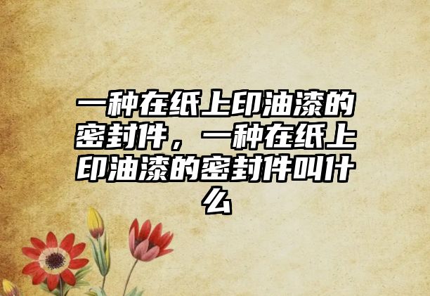 一種在紙上印油漆的密封件，一種在紙上印油漆的密封件叫什么