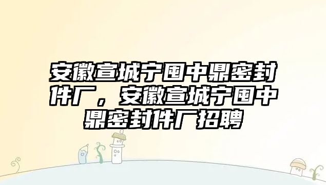 安徽宣城寧囤中鼎密封件廠，安徽宣城寧囤中鼎密封件廠招聘