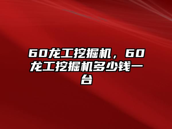 60龍工挖掘機，60龍工挖掘機多少錢一臺