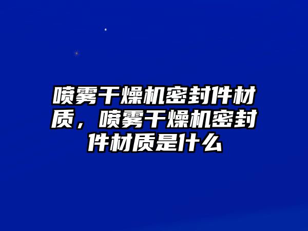 噴霧干燥機(jī)密封件材質(zhì)，噴霧干燥機(jī)密封件材質(zhì)是什么