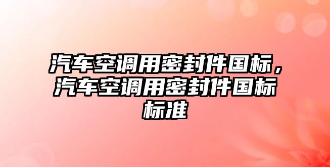 汽車空調(diào)用密封件國標(biāo)，汽車空調(diào)用密封件國標(biāo)標(biāo)準(zhǔn)