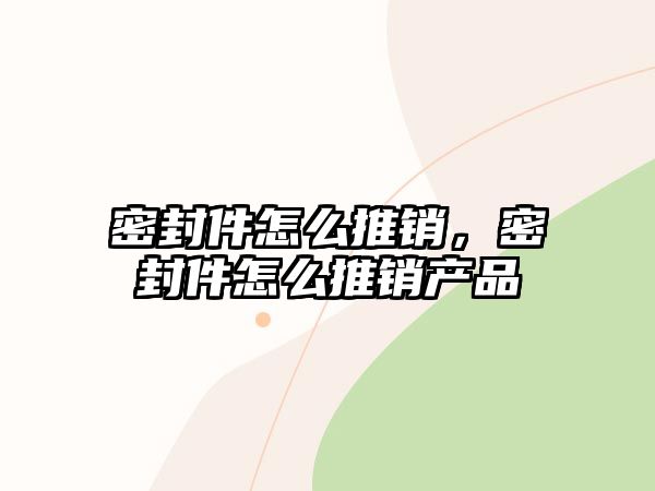 密封件怎么推銷，密封件怎么推銷產(chǎn)品