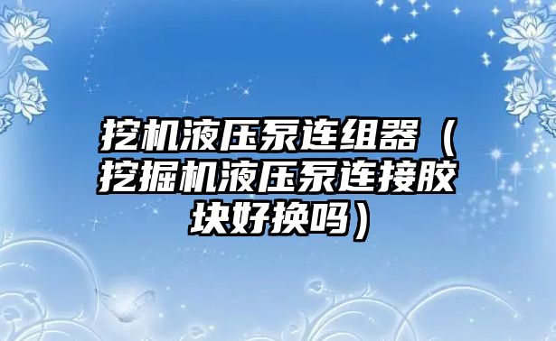 挖機液壓泵連組器（挖掘機液壓泵連接膠塊好換嗎）