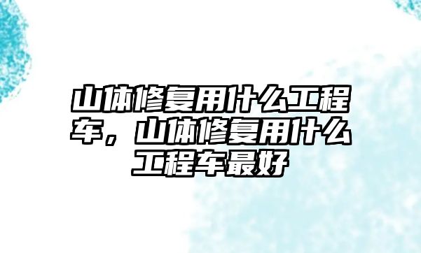 山體修復用什么工程車，山體修復用什么工程車最好