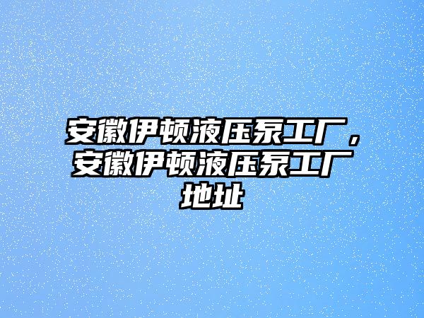 安徽伊頓液壓泵工廠，安徽伊頓液壓泵工廠地址